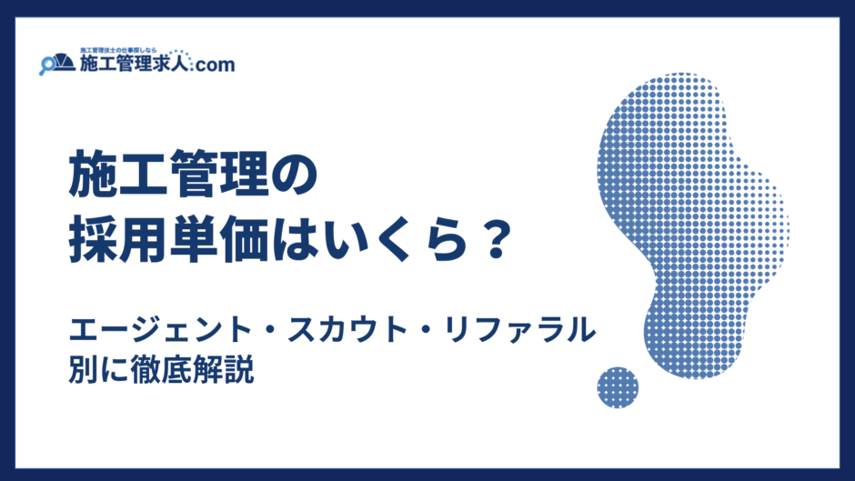 施工管理の採用単価はいくら？エージェント・スカウト・リファラル別に徹底解説